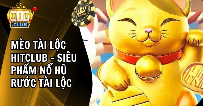 Mèo Tài Lộc HITCLUB – Siêu Phẩm Nổ Hũ Rước Tài Lộc